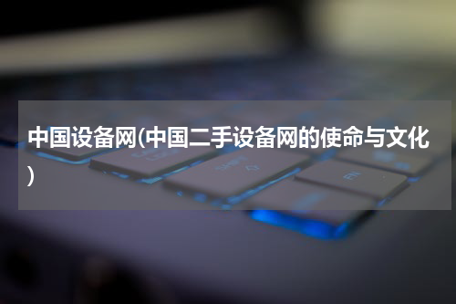 中国设备网(中国二手设备网的使命与文化)