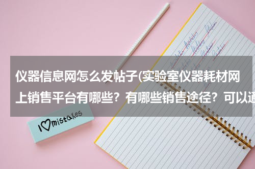 仪器信息网怎么发帖子(实验室仪器耗材网上销售平台有哪些？有哪些销售途径？可以通过哪些销售渠道打开公司品牌知名度的？)