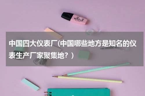 中国四大仪表厂(中国哪些地方是知名的仪表生产厂家聚集地？)