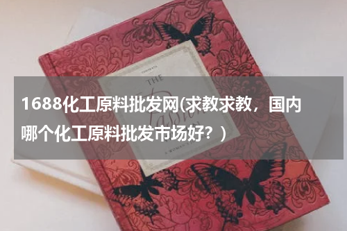 1688化工原料批发网(求教求教，国内哪个化工原料批发市场好？)