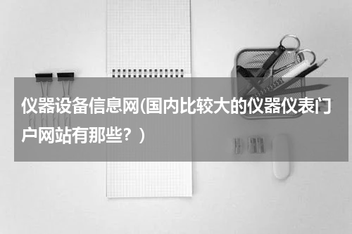 仪器设备信息网(国内比较大的仪器仪表门户网站有那些？)