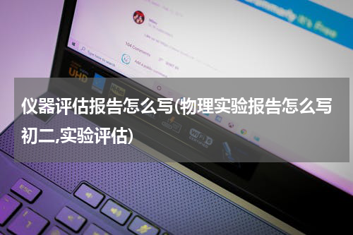 仪器评估报告怎么写(物理实验报告怎么写初二,实验评估)