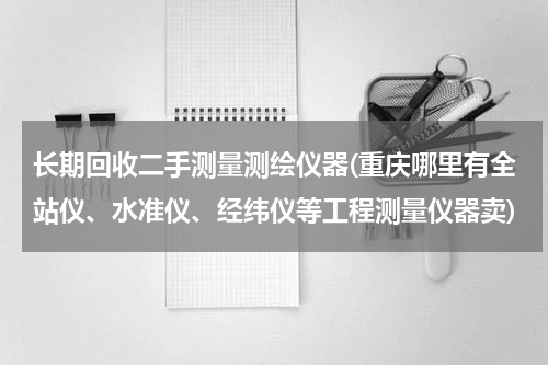 长期回收二手测量测绘仪器(重庆哪里有全站仪、水准仪、经纬仪等工程测量仪器卖)