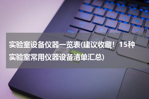 实验室设备仪器一览表(建议收藏！15种实验室常用仪器设备清单汇总)