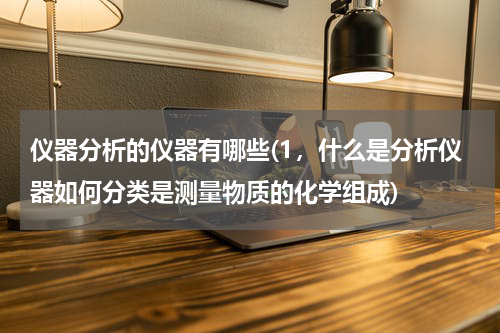 仪器分析的仪器有哪些(1，什么是分析仪器如何分类是测量物质的化学组成)