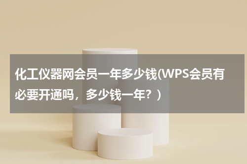 化工仪器网会员一年多少钱(WPS会员有必要开通吗，多少钱一年？)