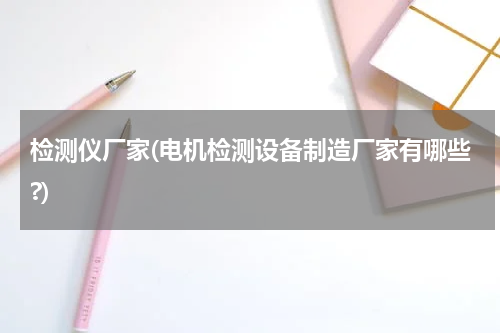 检测仪厂家(电机检测设备制造厂家有哪些?)