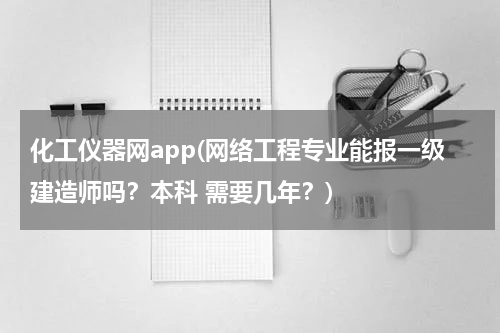 化工仪器网app(网络工程专业能报一级建造师吗？本科 需要几年？)