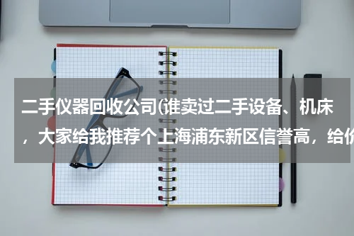 二手仪器回收公司(谁卖过二手设备、机床，大家给我推荐个上海浦东新区信誉高，给价合理的收购公司)