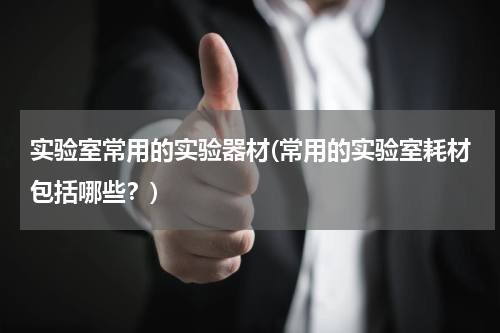 实验室常用的实验器材(常用的实验室耗材包括哪些？)