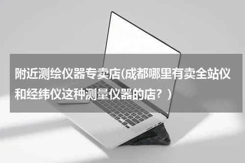 附近测绘仪器专卖店(成都哪里有卖全站仪和经纬仪这种测量仪器的店？)