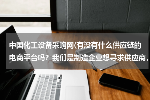 中国化工设备采购网(有没有什么供应链的电商平台吗？我们是制造企业想寻求供应商，发布采购信息，这种综合性的公共平台求推荐)