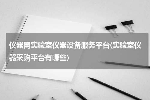 仪器网实验室仪器设备服务平台(实验室仪器采购平台有哪些)