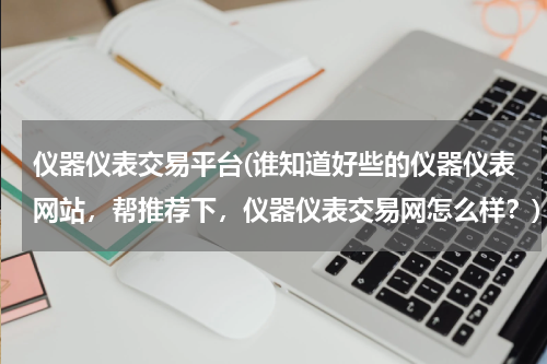 仪器仪表交易平台(谁知道好些的仪器仪表网站，帮推荐下，仪器仪表交易网怎么样？)