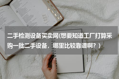 二手检测设备买卖网(想要知道工厂打算采购一批二手设备，哪里比较靠谱啊？)