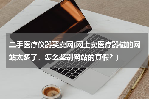 二手医疗仪器买卖网(网上卖医疗器械的网站太多了，怎么鉴别网站的真假？)