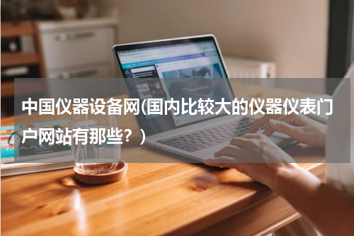 中国仪器设备网(国内比较大的仪器仪表门户网站有那些？)