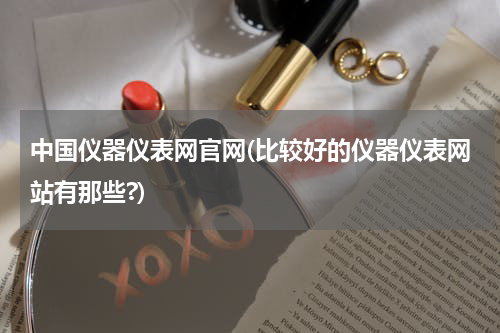 中国仪器仪表网官网(比较好的仪器仪表网站有那些?)