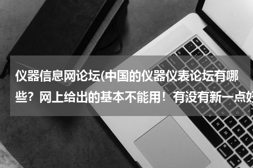 仪器信息网论坛(中国的仪器仪表论坛有哪些？网上给出的基本不能用！有没有新一点好一点的？)
