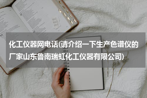 化工仪器网电话(请介绍一下生产色谱仪的厂家山东鲁南瑞虹化工仪器有限公司)
