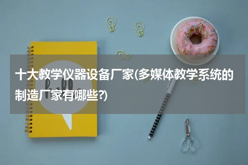 十大教学仪器设备厂家(多媒体教学系统的制造厂家有哪些?)