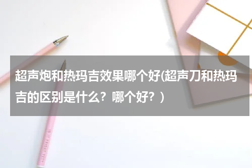 超声炮和热玛吉效果哪个好(超声刀和热玛吉的区别是什么？哪个好？)