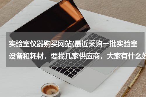 实验室仪器购买网站(最近采购一批实验室设备和耗材，要找几家供应商，大家有什么好推荐？)
