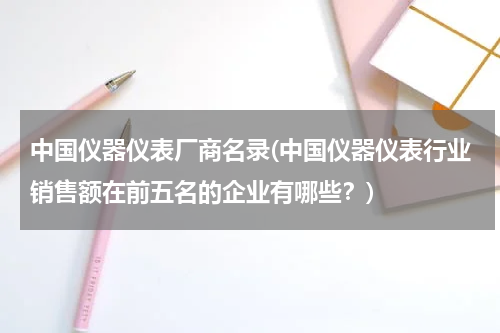 中国仪器仪表厂商名录(中国仪器仪表行业销售额在前五名的企业有哪些？)