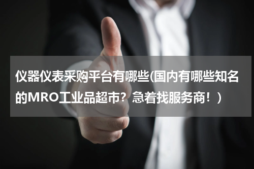 仪器仪表采购平台有哪些(国内有哪些知名的MRO工业品超市？急着找服务商！)