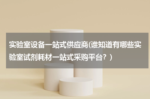 实验室设备一站式供应商(谁知道有哪些实验室试剂耗材一站式采购平台？)