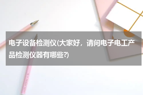 电子设备检测仪(大家好，请问电子电工产品检测仪器有哪些?)
