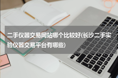 二手仪器交易网站哪个比较好(长沙二手实验仪器交易平台有哪些)