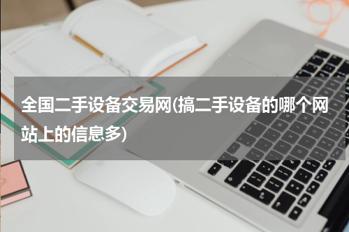 全国二手设备交易网(搞二手设备的哪个网站上的信息多)
