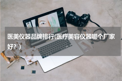 医美仪器品牌排行(医疗美容仪器哪个厂家好？)