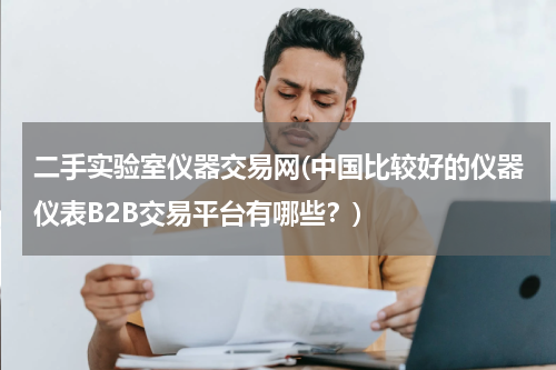 二手实验室仪器交易网(中国比较好的仪器仪表B2B交易平台有哪些？)