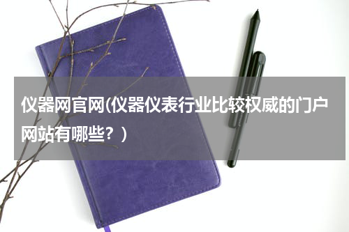 仪器网官网(仪器仪表行业比较权威的门户网站有哪些？)