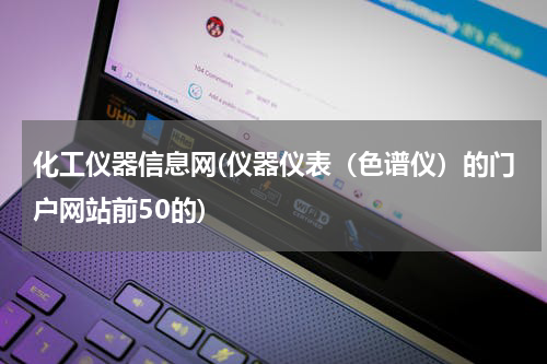 化工仪器信息网(仪器仪表（色谱仪）的门户网站前50的)