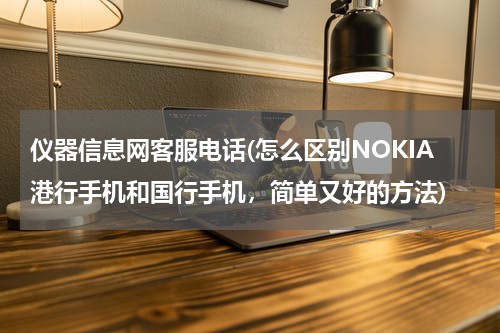 仪器信息网客服电话(怎么区别NOKIA港行手机和国行手机，简单又好的方法)