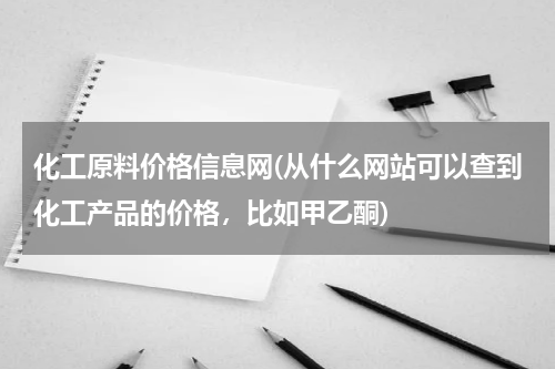 化工原料价格信息网(从什么网站可以查到化工产品的价格，比如甲乙酮)