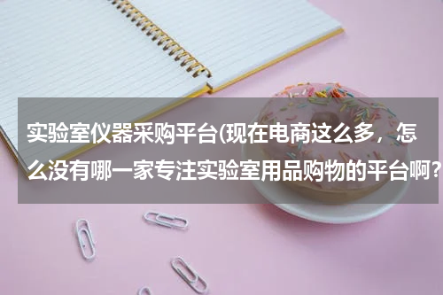 实验室仪器采购平台(现在电商这么多，怎么没有哪一家专注实验室用品购物的平台啊？)