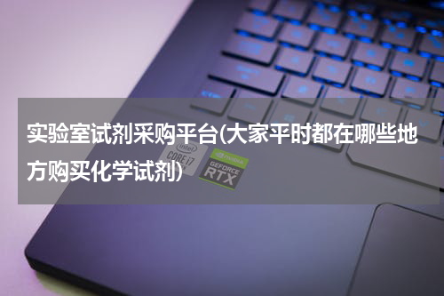 实验室试剂采购平台(大家平时都在哪些地方购买化学试剂)