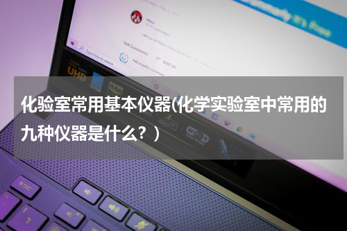 化验室常用基本仪器(化学实验室中常用的九种仪器是什么？)