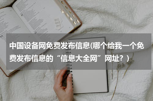 中国设备网免费发布信息(哪个给我一个免费发布信息的“信息大全网”网址？)