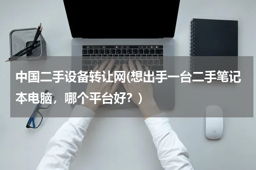 中国二手设备转让网(想出手一台二手笔记本电脑，哪个平台好？)