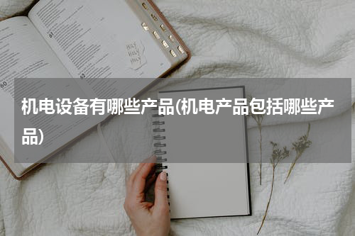 机电设备有哪些产品(机电产品包括哪些产品)