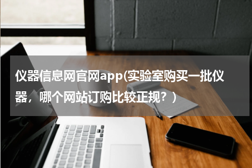 仪器信息网官网app(实验室购买一批仪器，哪个网站订购比较正规？)