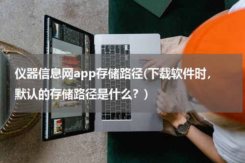仪器信息网app存储路径(下载软件时，默认的存储路径是什么？)