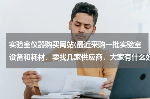 实验室仪器购买网站(最近采购一批实验室设备和耗材，要找几家供应商，大家有什么好推荐？)