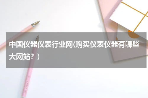 中国仪器仪表行业网(购买仪表仪器有哪些大网站？)