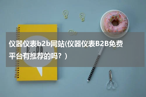 仪器仪表b2b网站(仪器仪表B2B免费平台有推荐的吗？)